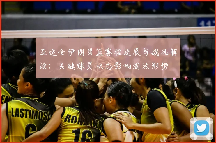 亚运会伊朗男篮赛程进展与战况解读：关键球员状态影响淘汰形势