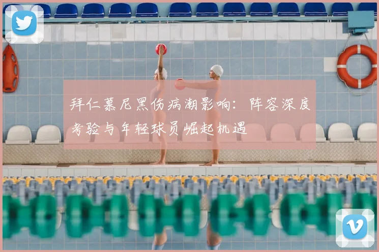 拜仁慕尼黑伤病潮影响：阵容深度考验与年轻球员崛起机遇