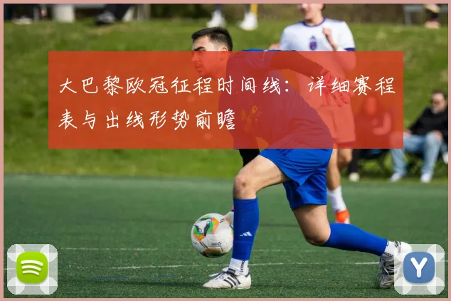 大巴黎欧冠征程时间线：详细赛程表与出线形势前瞻