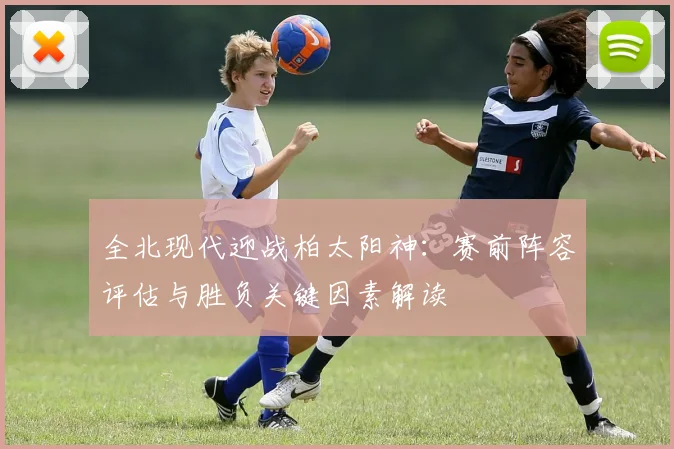 全北现代迎战柏太阳神：赛前阵容评估与胜负关键因素解读