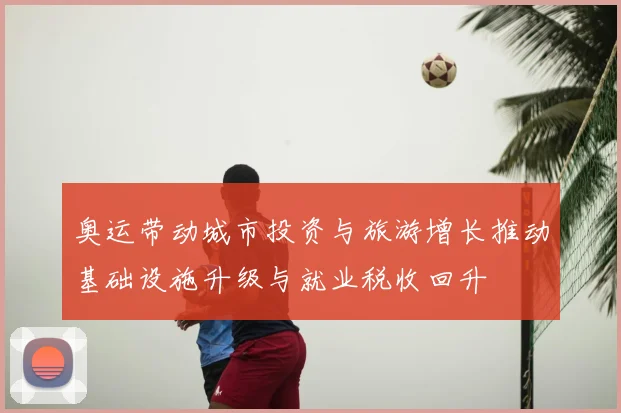 奥运带动城市投资与旅游增长推动基础设施升级与就业税收回升