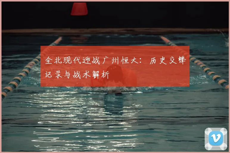 全北现代迎战广州恒大:历史交锋记录与战术解析