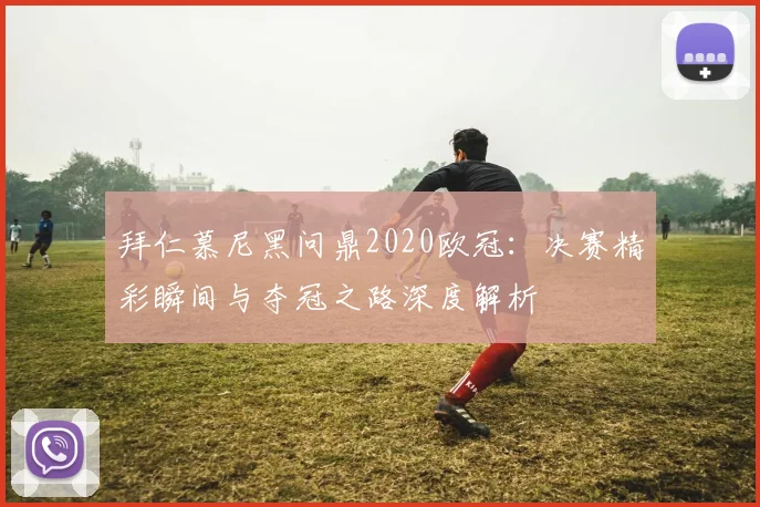 拜仁慕尼黑问鼎2020欧冠：决赛精彩瞬间与夺冠之路深度解析