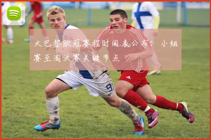 大巴黎欧冠赛程时间表公布：小组赛至淘汰赛关键节点