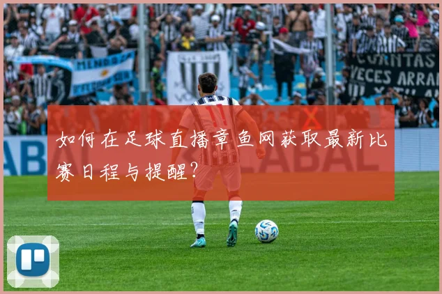 如何在足球直播章鱼网获取最新比赛日程与提醒?