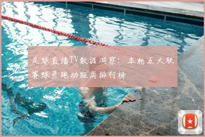 足球直播TV数据洞察：本轮五大联赛球员跑动距离排行榜
