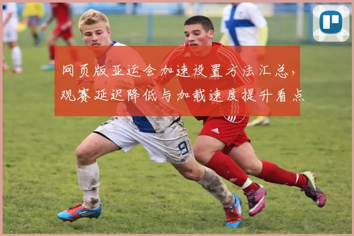 网页版亚运会加速设置方法汇总，观赛延迟降低与加载速度提升看点