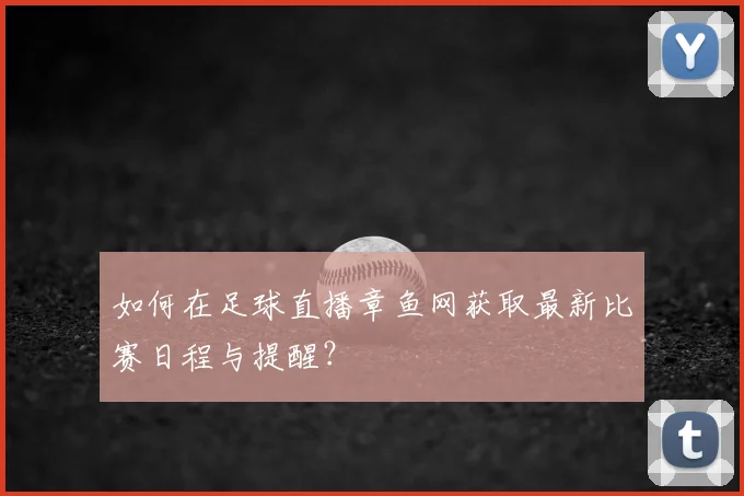如何在足球直播章鱼网获取最新比赛日程与提醒?