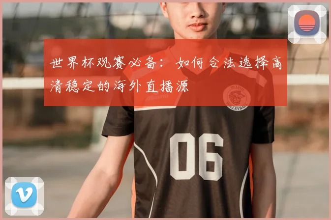 世界杯观赛必备：如何合法选择高清稳定的海外直播源