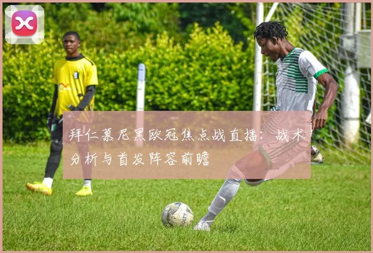 拜仁慕尼黑欧冠焦点战直播:战术分析与首发阵容前瞻