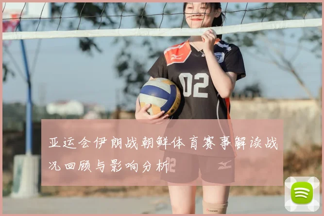亚运会伊朗战朝鲜体育赛事解读战况回顾与影响分析