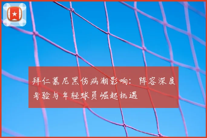 拜仁慕尼黑伤病潮影响：阵容深度考验与年轻球员崛起机遇